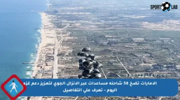 الإمارات تضخ 58 شاحنة مساعدات عبر الإنزال الجوي لتعزيز دعم غزة اليوم – تعرف على التفاصيل